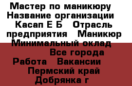Мастер по маникюру › Название организации ­ Касап Е.Б › Отрасль предприятия ­ Маникюр › Минимальный оклад ­ 15 000 - Все города Работа » Вакансии   . Пермский край,Добрянка г.